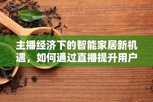 主播经济下的智能家居新机遇，如何通过直播提升用户体验？