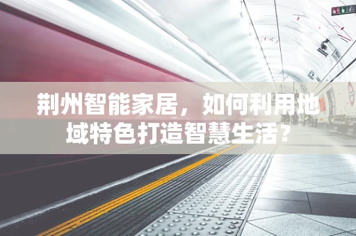 荆州智能家居，如何利用地域特色打造智慧生活？