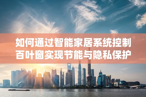 如何通过智能家居系统控制百叶窗实现节能与隐私保护？