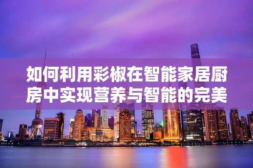 如何利用彩椒在智能家居厨房中实现营养与智能的完美融合？