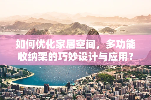 如何优化家居空间，多功能收纳架的巧妙设计与应用？