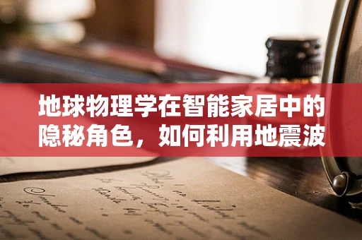 地球物理学在智能家居中的隐秘角色，如何利用地震波提升家居安全？