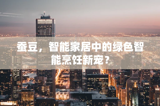 蚕豆，智能家居中的绿色智能烹饪新宠？