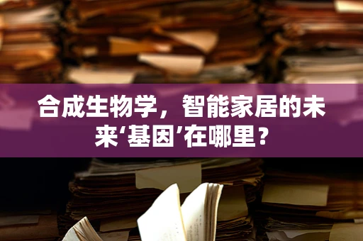 合成生物学，智能家居的未来‘基因’在哪里？