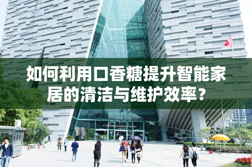 如何利用口香糖提升智能家居的清洁与维护效率？