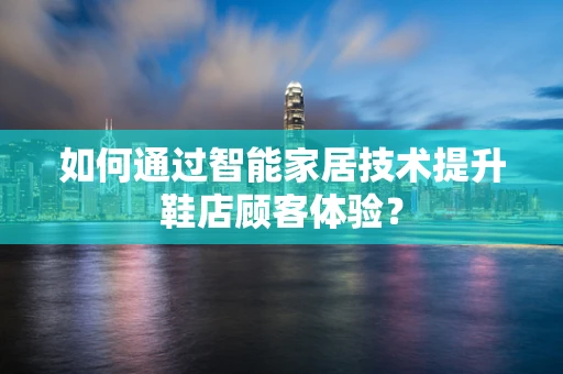 如何通过智能家居技术提升鞋店顾客体验？