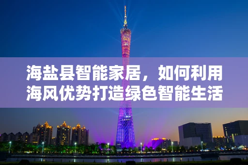 海盐县智能家居，如何利用海风优势打造绿色智能生活？