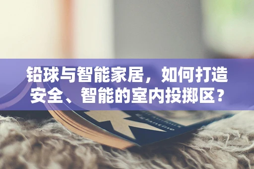 铅球与智能家居，如何打造安全、智能的室内投掷区？