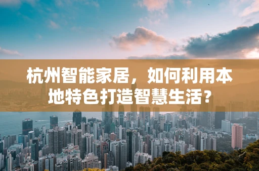 杭州智能家居，如何利用本地特色打造智慧生活？