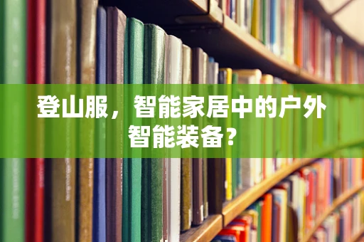 登山服，智能家居中的户外智能装备？