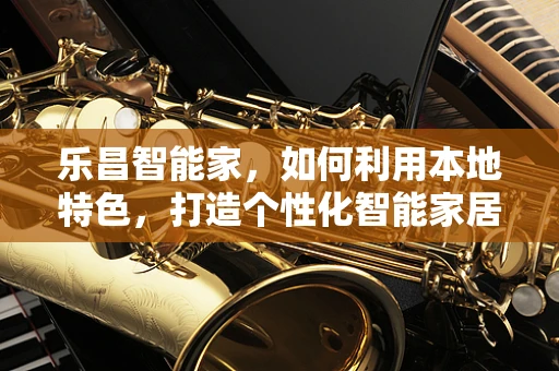 乐昌智能家，如何利用本地特色，打造个性化智能家居体验？