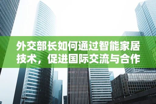 外交部长如何通过智能家居技术，促进国际交流与合作？