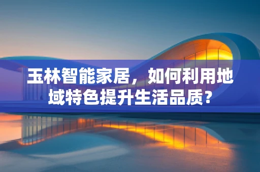 玉林智能家居，如何利用地域特色提升生活品质？