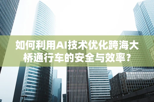如何利用AI技术优化跨海大桥通行车的安全与效率？