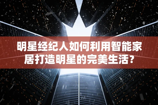 明星经纪人如何利用智能家居打造明星的完美生活？
