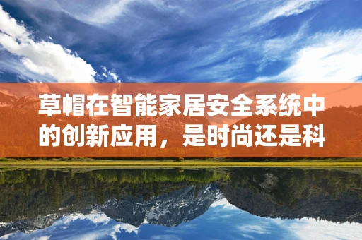 草帽在智能家居安全系统中的创新应用，是时尚还是科技新宠？