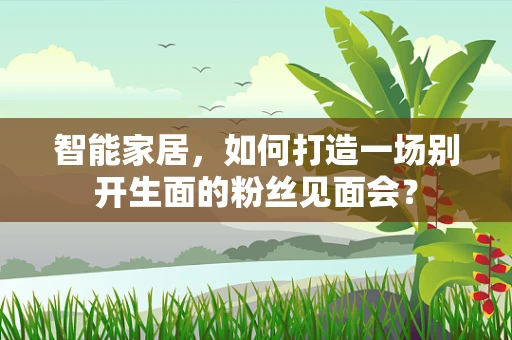 智能家居，如何打造一场别开生面的粉丝见面会？