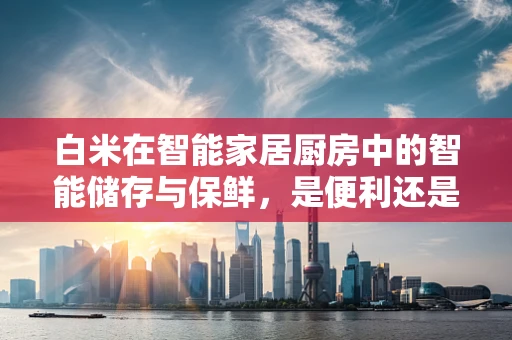 白米在智能家居厨房中的智能储存与保鲜，是便利还是隐患？