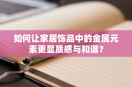 如何让家居饰品中的金属元素更显质感与和谐？