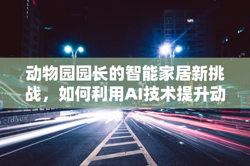 动物园园长的智能家居新挑战，如何利用AI技术提升动物福利？