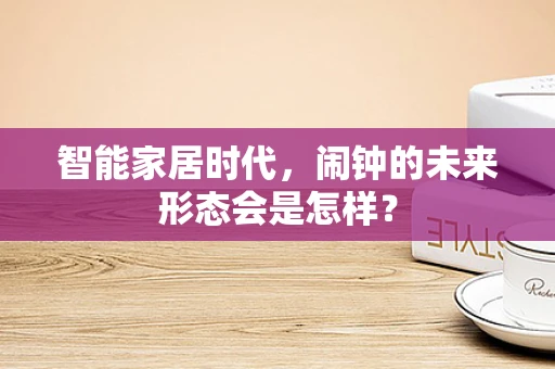 智能家居时代，闹钟的未来形态会是怎样？