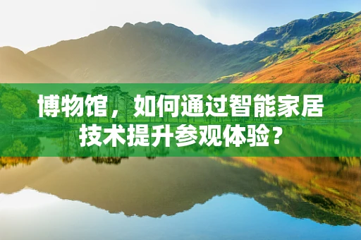 博物馆，如何通过智能家居技术提升参观体验？