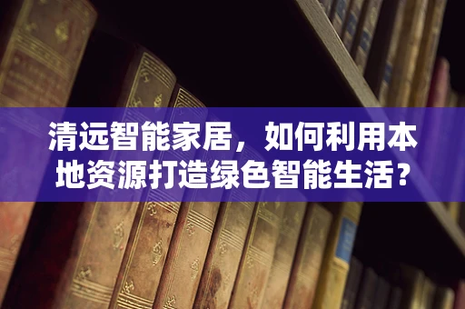 清远智能家居，如何利用本地资源打造绿色智能生活？