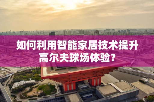 如何利用智能家居技术提升高尔夫球场体验？