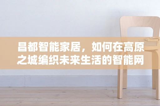 昌都智能家居，如何在高原之城编织未来生活的智能网？