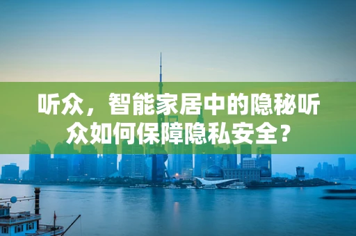听众，智能家居中的隐秘听众如何保障隐私安全？