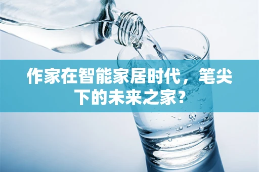 作家在智能家居时代，笔尖下的未来之家？