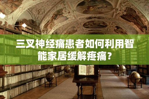 三叉神经痛患者如何利用智能家居缓解疼痛？