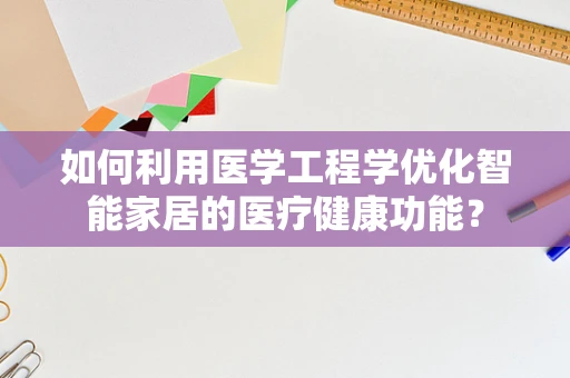 如何利用医学工程学优化智能家居的医疗健康功能？