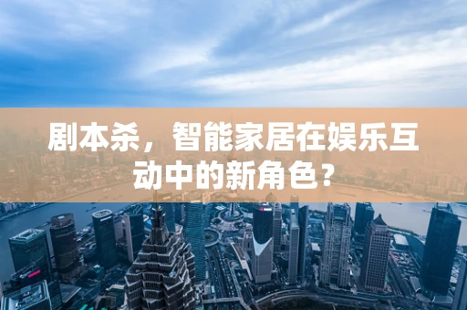剧本杀，智能家居在娱乐互动中的新角色？