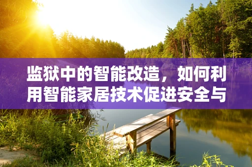 监狱中的智能改造，如何利用智能家居技术促进安全与人性化管理？