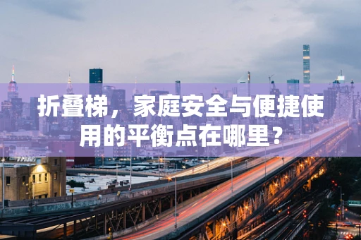 折叠梯，家庭安全与便捷使用的平衡点在哪里？